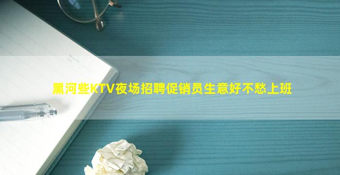 黑河些KTV夜场招聘促销员生意好不愁上班